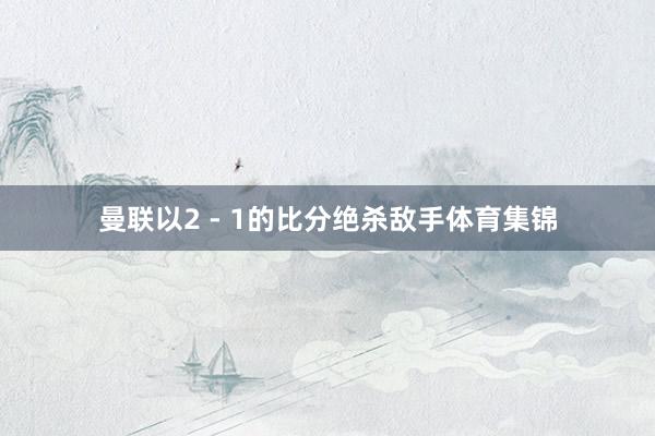 曼联以2 - 1的比分绝杀敌手体育集锦