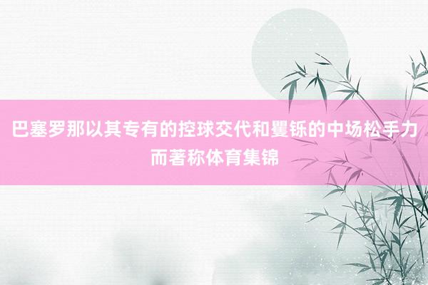 巴塞罗那以其专有的控球交代和矍铄的中场松手力而著称体育集锦