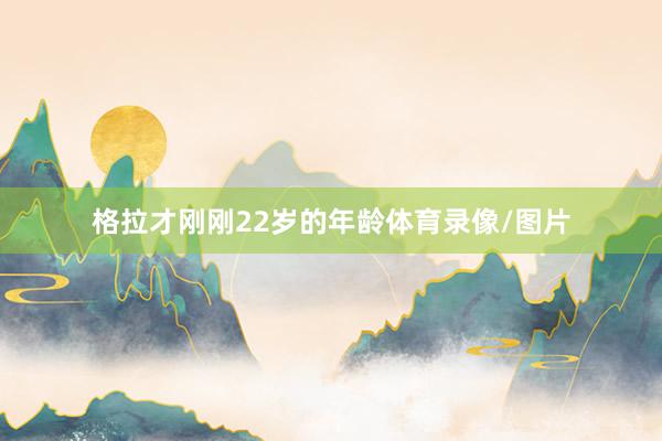 格拉才刚刚22岁的年龄体育录像/图片