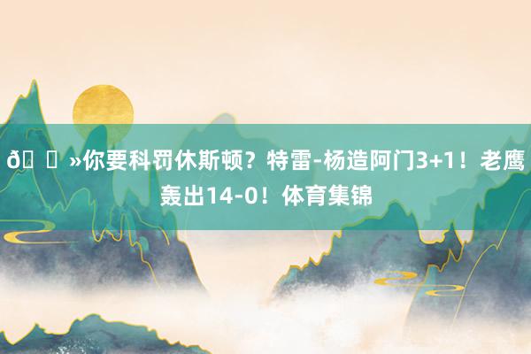 👻你要科罚休斯顿？特雷-杨造阿门3+1！老鹰轰出14-0！体育集锦