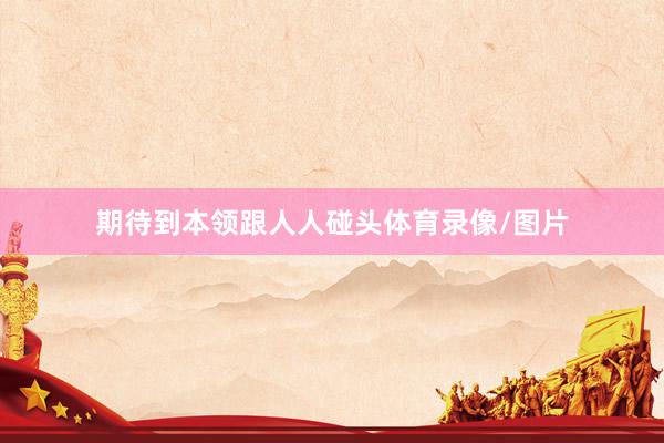 期待到本领跟人人碰头体育录像/图片