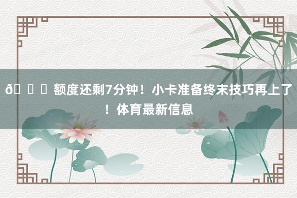 😚额度还剩7分钟！小卡准备终末技巧再上了！体育最新信息
