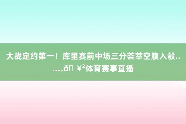 大战定约第一！库里赛前中场三分荟萃空腹入彀......🥲体育赛事直播