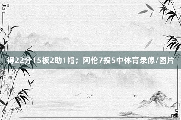 得22分15板2助1帽；阿伦7投5中体育录像/图片
