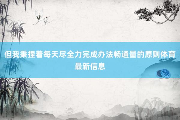 但我秉捏着每天尽全力完成办法畅通量的原则体育最新信息