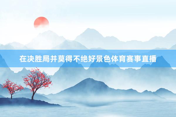 在决胜局并莫得不绝好景色体育赛事直播