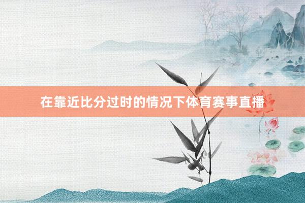 在靠近比分过时的情况下体育赛事直播