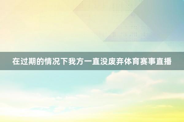在过期的情况下我方一直没废弃体育赛事直播