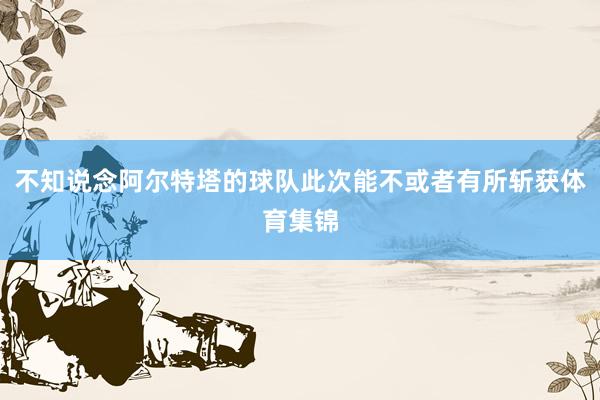 不知说念阿尔特塔的球队此次能不或者有所斩获体育集锦