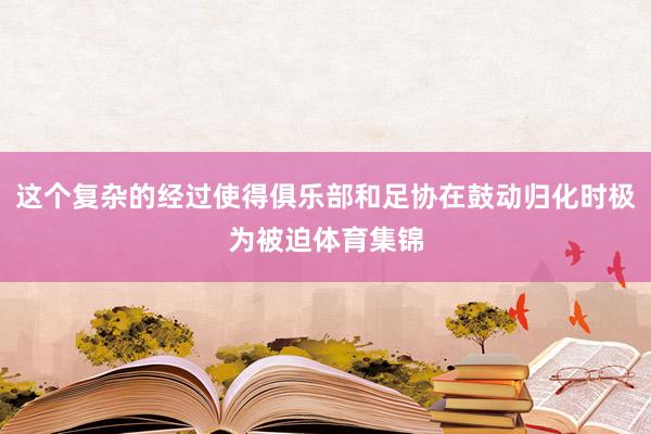这个复杂的经过使得俱乐部和足协在鼓动归化时极为被迫体育集锦