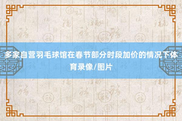 多家自营羽毛球馆在春节部分时段加价的情况下体育录像/图片