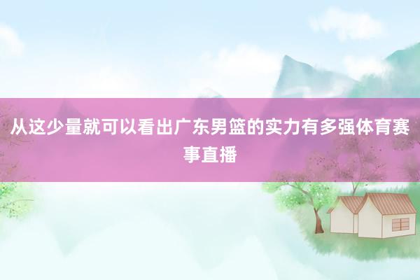 从这少量就可以看出广东男篮的实力有多强体育赛事直播