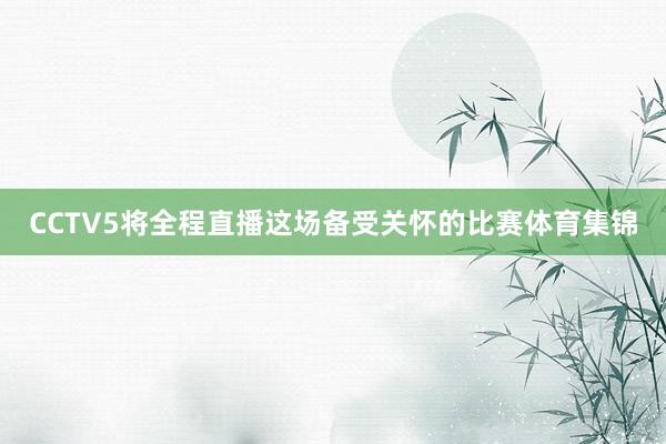 CCTV5将全程直播这场备受关怀的比赛体育集锦