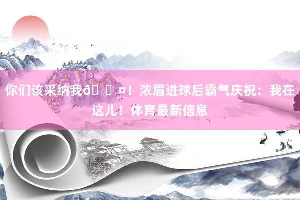 你们该采纳我😤！浓眉进球后霸气庆祝：我在这儿！体育最新信息