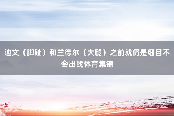 迪文（脚趾）和兰德尔（大腿）之前就仍是细目不会出战体育集锦