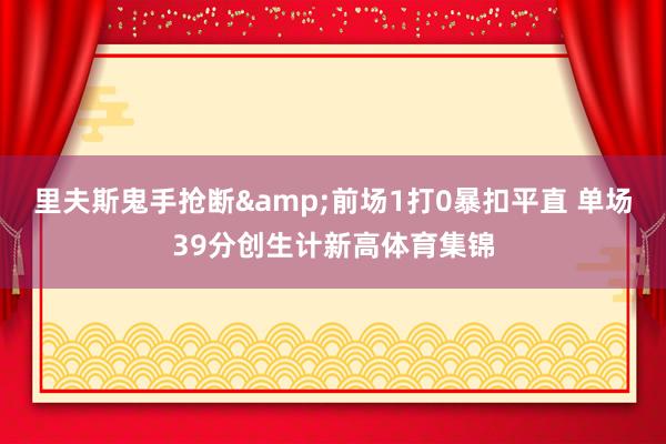 里夫斯鬼手抢断&前场1打0暴扣平直 单场39分创生计新高体育集锦