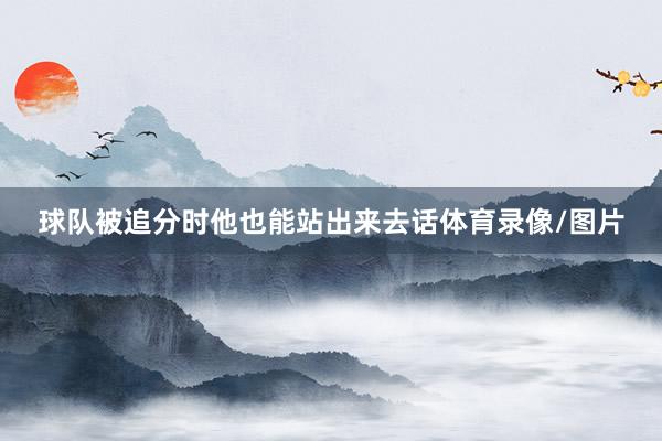 球队被追分时他也能站出来去话体育录像/图片