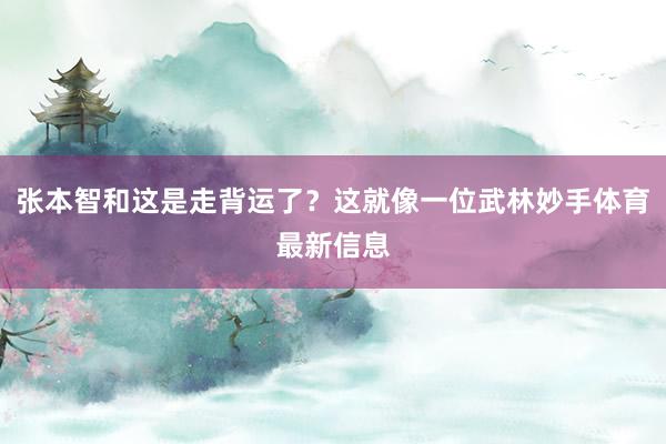 张本智和这是走背运了？这就像一位武林妙手体育最新信息