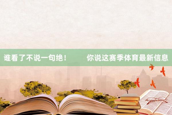 谁看了不说一句绝！        你说这赛季体育最新信息