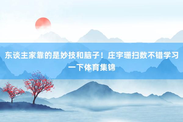 东谈主家靠的是妙技和脑子！庄宇珊扫数不错学习一下体育集锦