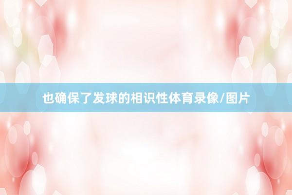 也确保了发球的相识性体育录像/图片