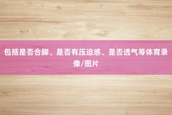 包括是否合脚、是否有压迫感、是否透气等体育录像/图片