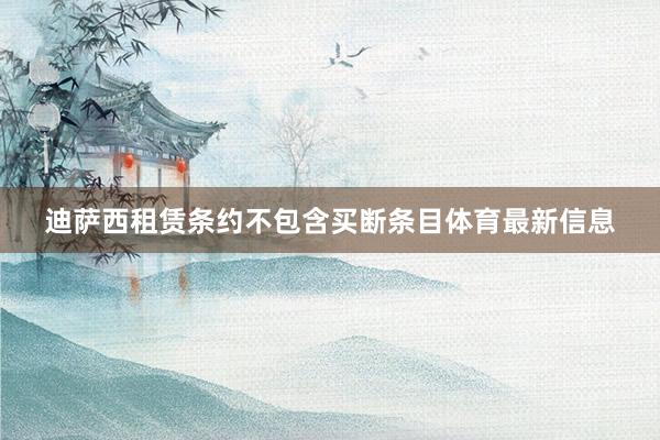 迪萨西租赁条约不包含买断条目体育最新信息