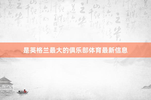 是英格兰最大的俱乐部体育最新信息