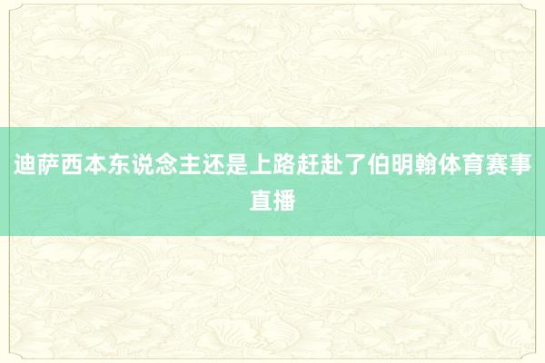 迪萨西本东说念主还是上路赶赴了伯明翰体育赛事直播