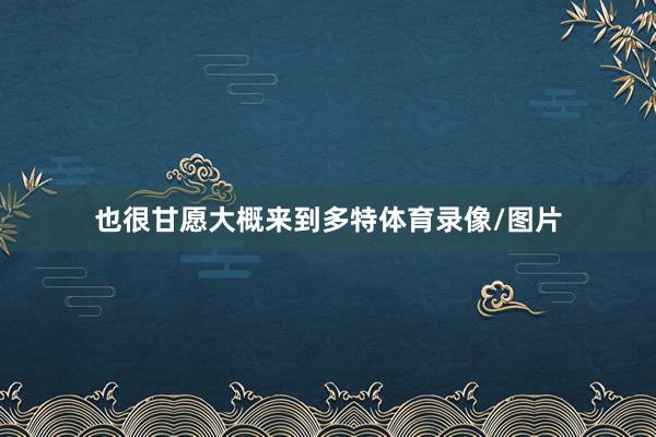 也很甘愿大概来到多特体育录像/图片