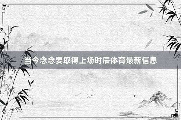 当今念念要取得上场时辰体育最新信息