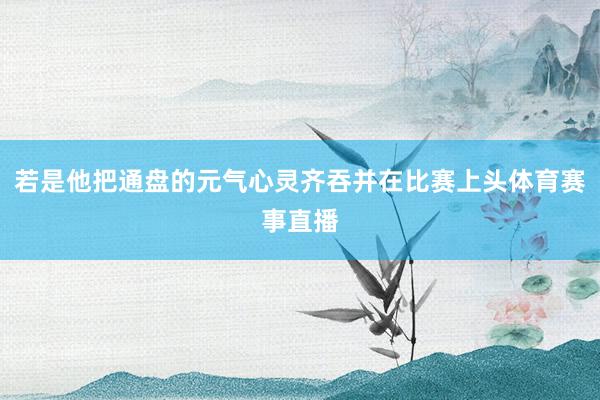 若是他把通盘的元气心灵齐吞并在比赛上头体育赛事直播
