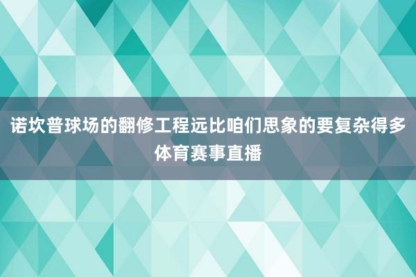 诺坎普球场的翻修工程远比咱们思象的要复杂得多体育赛事直播