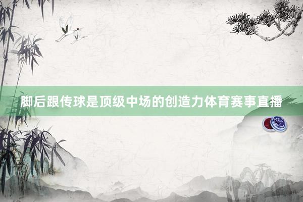 脚后跟传球是顶级中场的创造力体育赛事直播