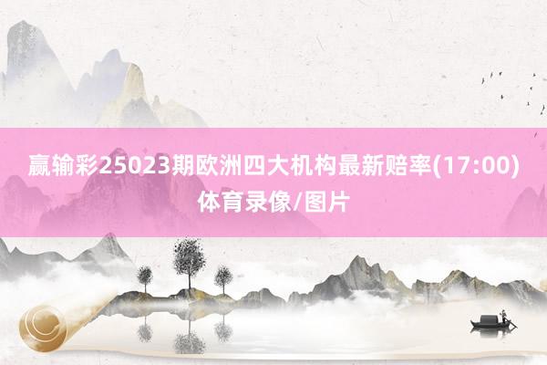 赢输彩25023期欧洲四大机构最新赔率(17:00)体育录像/图片