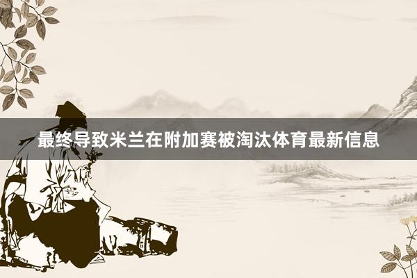 最终导致米兰在附加赛被淘汰体育最新信息