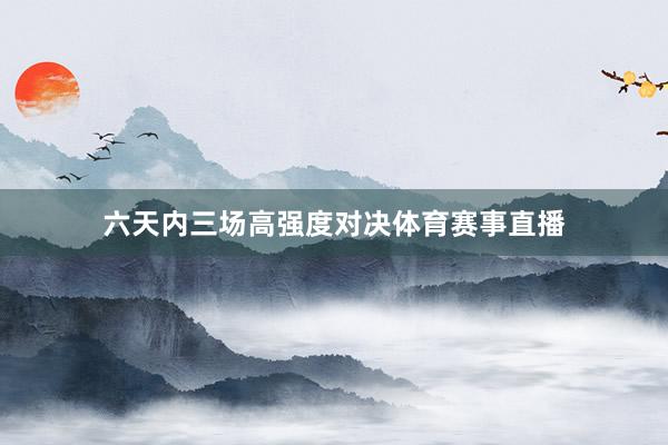 六天内三场高强度对决体育赛事直播
