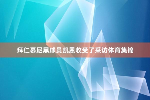 拜仁慕尼黑球员凯恩收受了采访体育集锦