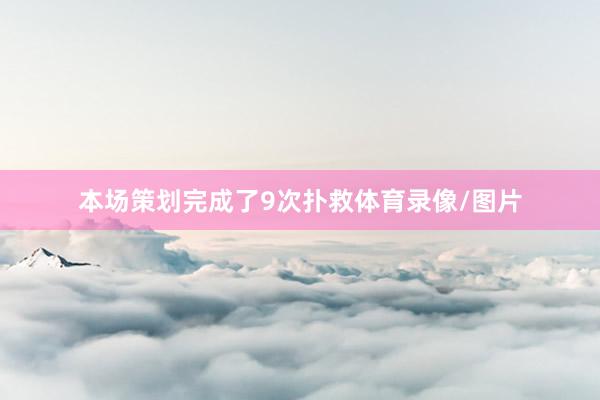 本场策划完成了9次扑救体育录像/图片