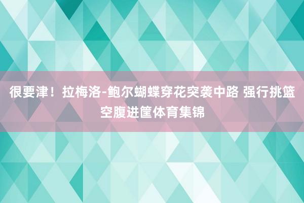 很要津！拉梅洛-鲍尔蝴蝶穿花突袭中路 强行挑篮空腹进筐体育集锦