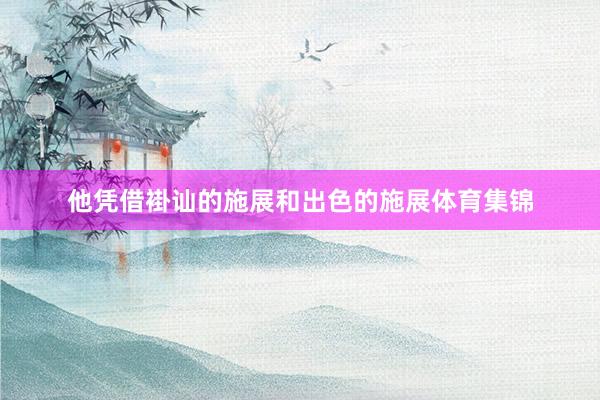他凭借褂讪的施展和出色的施展体育集锦