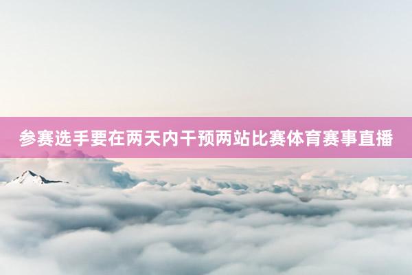 参赛选手要在两天内干预两站比赛体育赛事直播