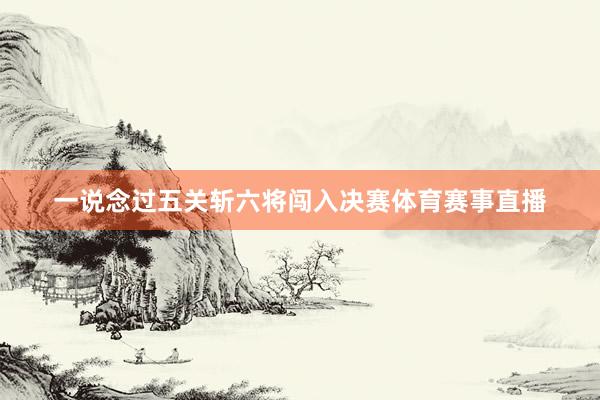 一说念过五关斩六将闯入决赛体育赛事直播