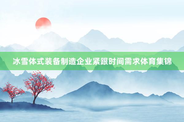 冰雪体式装备制造企业紧跟时间需求体育集锦