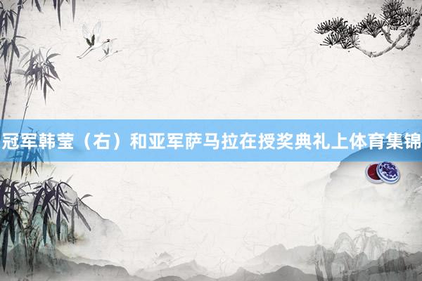 冠军韩莹(右)和亚军萨马拉在授奖典礼上体育集锦