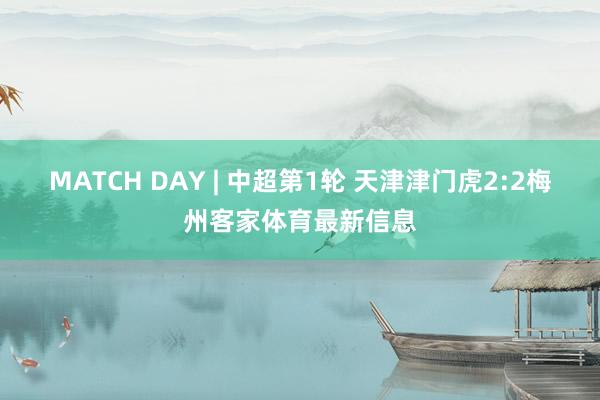 MATCH DAY | 中超第1轮 天津津门虎2:2梅州客家体育最新信息
