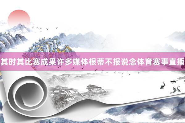 其时其比赛成果许多媒体根蒂不报说念体育赛事直播