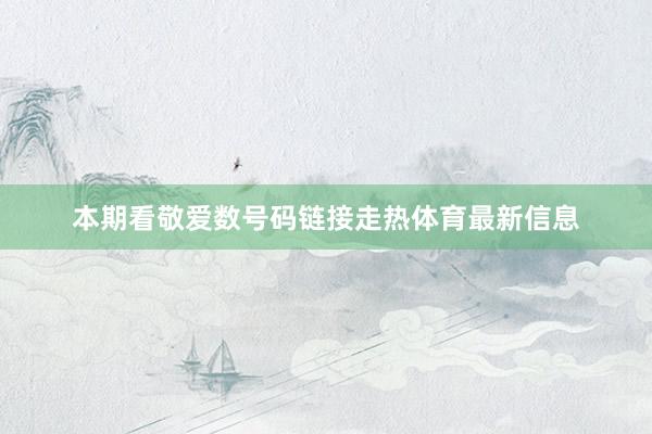 本期看敬爱数号码链接走热体育最新信息
