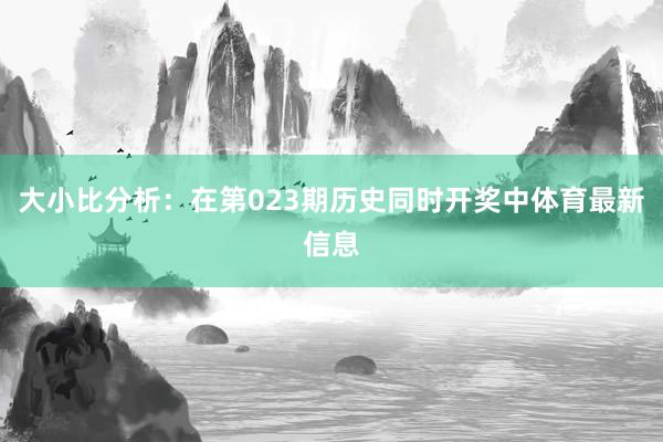 大小比分析:在第023期历史同时开奖中体育最新信息