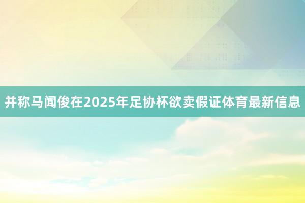 并称马闻俊在2025年足协杯欲卖假证体育最新信息